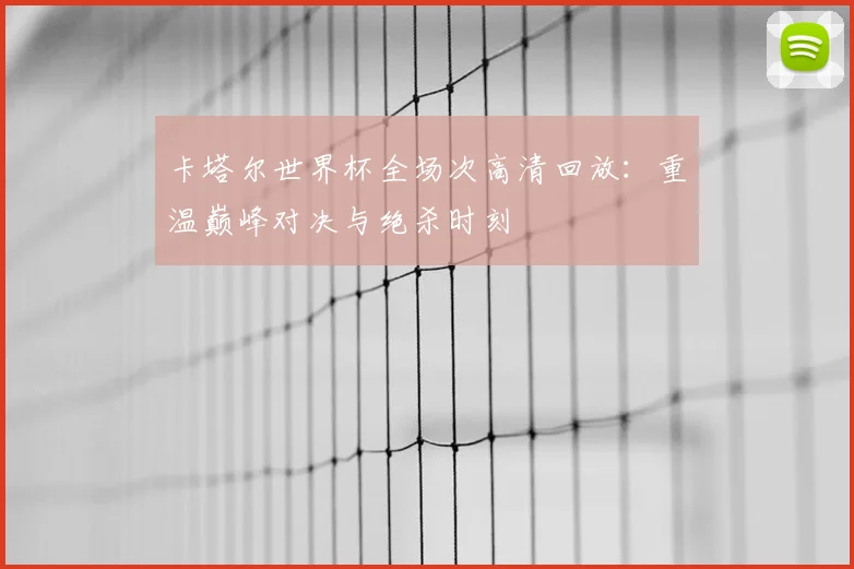 卡塔尔世界杯全场次高清回放：重温巅峰对决与绝杀时刻
