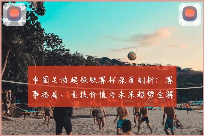 中国足协超级联赛杯深度剖析：赛事格局、竞技价值与未来趋势全解读