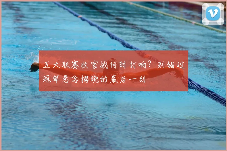 五大联赛收官战何时打响?别错过冠军悬念揭晓的最后一刻