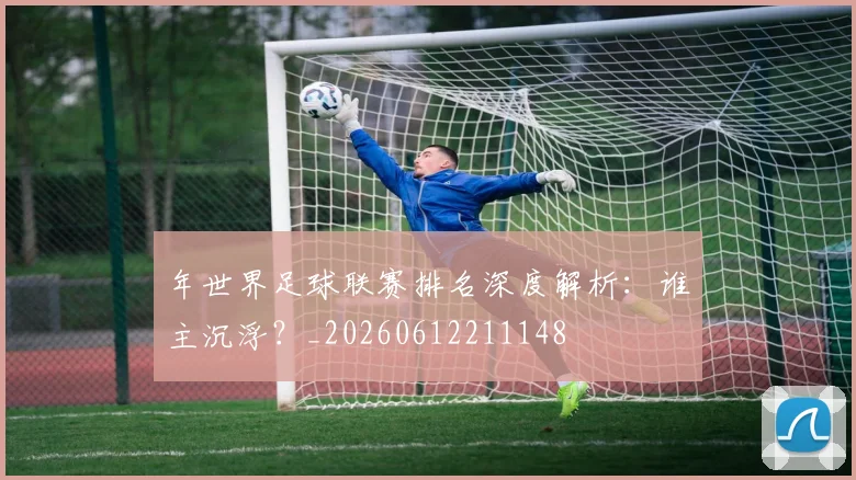 年世界足球联赛排名深度解析:谁主沉浮?_20260612211148