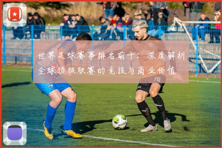 世界足球赛事排名前十：深度解析全球顶级联赛的竞技与商业价值