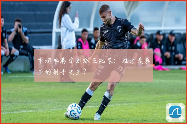 中超单赛季进球王纪录：谁才是真正的射手之王？
