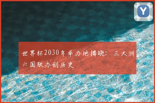 世界杯2030年举办地揭晓:三大洲六国联办创历史