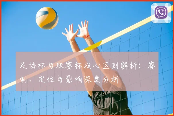 足协杯与联赛杯核心区别解析:赛制、定位与影响深度分析