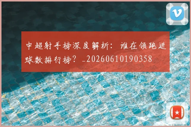 中超射手榜深度解析：谁在领跑进球数排行榜？_20260610190358