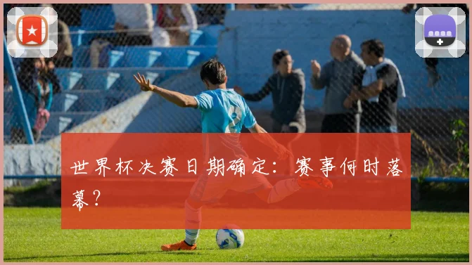 世界杯决赛日期确定:赛事何时落幕?
