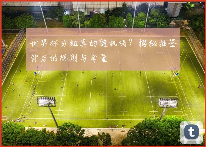 世界杯分组真的随机吗？揭秘抽签背后的规则与考量