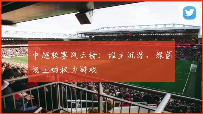 中超联赛风云榜：谁主沉浮，绿茵场上的权力游戏