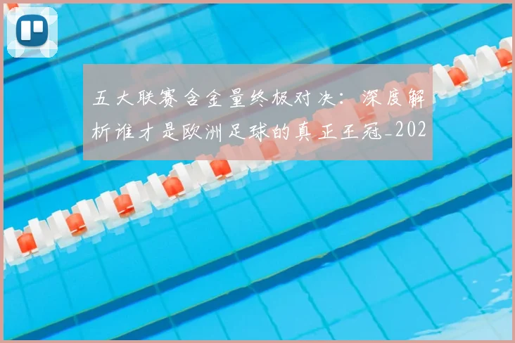 五大联赛含金量终极对决：深度解析谁才是欧洲足球的真正王冠_20260611141033