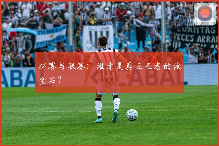 杯赛与联赛:谁才是真正王者的试金石?