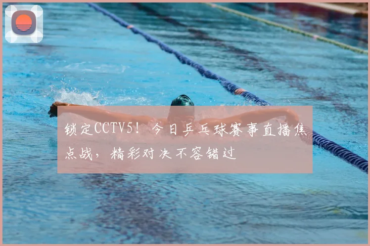 锁定CCTV5!今日乒乓球赛事直播焦点战,精彩对决不容错过
