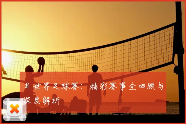年世界足球赛:精彩赛事全回顾与深度解析