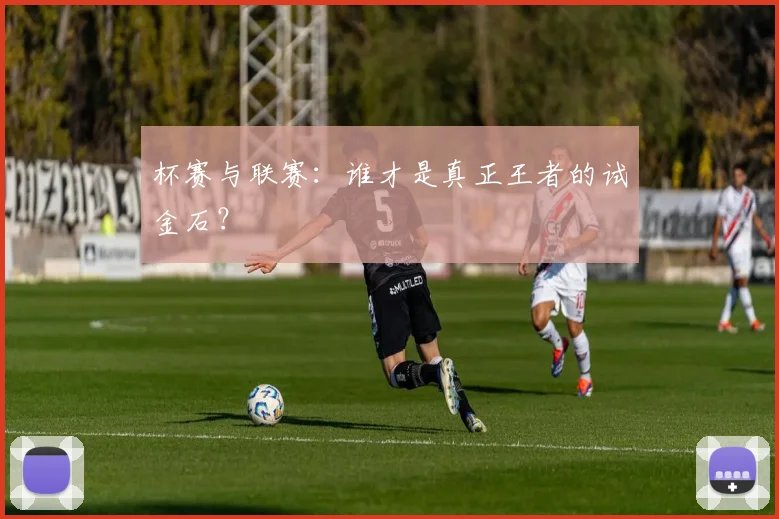 杯赛与联赛:谁才是真正王者的试金石?