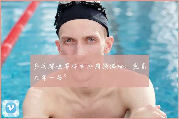 乒乓球世界杯举办周期揭秘：究竟几年一届？