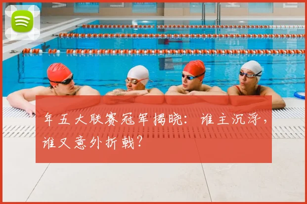 年五大联赛冠军揭晓：谁主沉浮，谁又意外折戟？