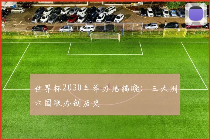 世界杯2030年举办地揭晓:三大洲六国联办创历史