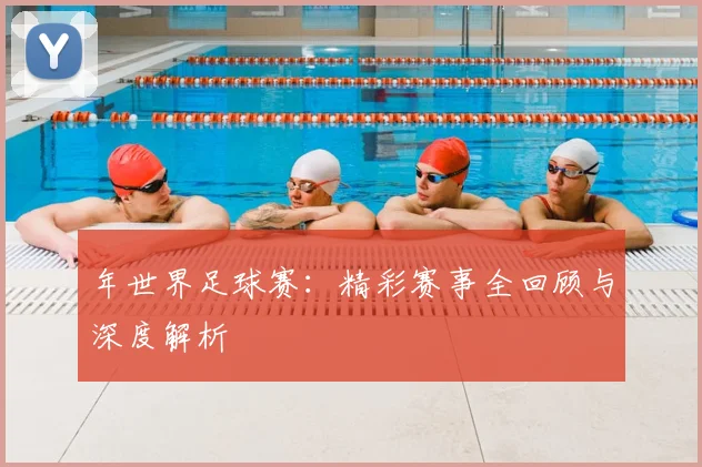 年世界足球赛：精彩赛事全回顾与深度解析