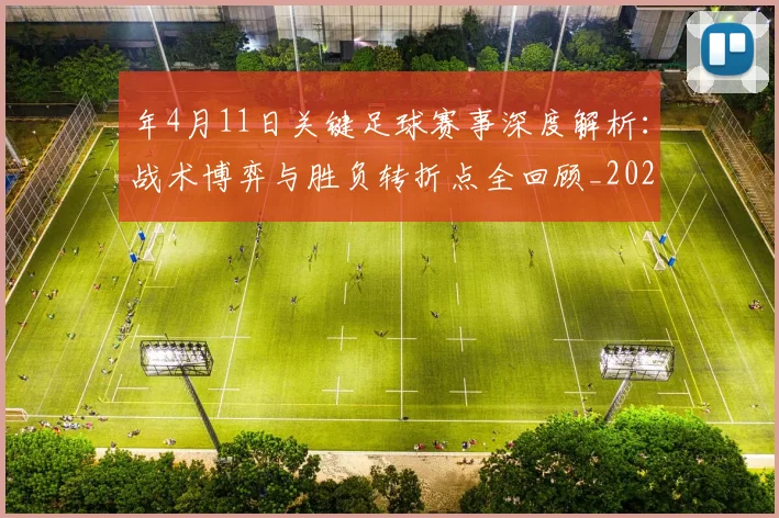 年4月11日关键足球赛事深度解析：战术博弈与胜负转折点全回顾_20260612164625