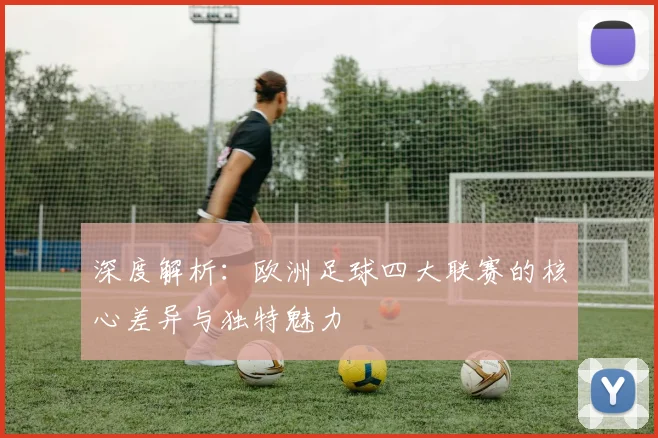 深度解析:欧洲足球四大联赛的核心差异与独特魅力