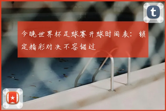 今晚世界杯足球赛开球时间表：锁定精彩对决不容错过