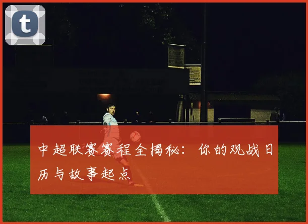 中超联赛赛程全揭秘:你的观战日历与故事起点