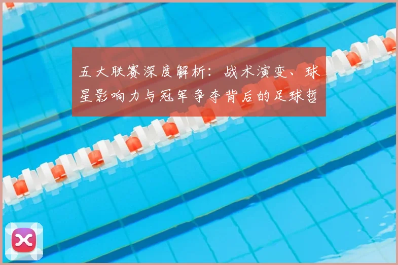 五大联赛深度解析:战术演变、球星影响力与冠军争夺背后的足球哲学