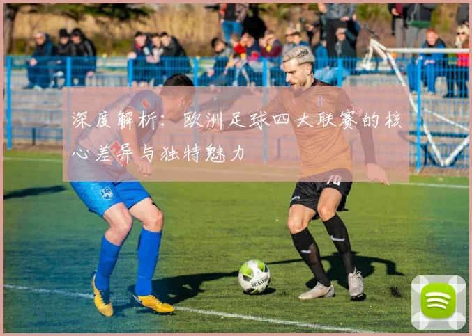 深度解析：欧洲足球四大联赛的核心差异与独特魅力