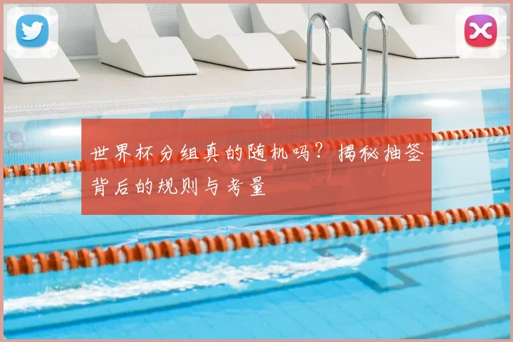 世界杯分组真的随机吗？揭秘抽签背后的规则与考量