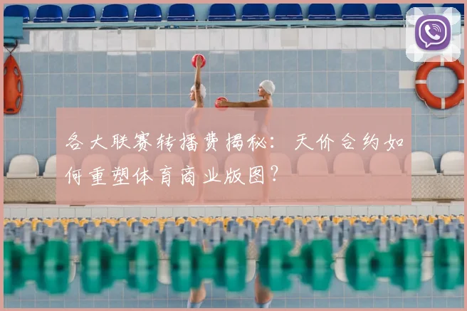 各大联赛转播费揭秘:天价合约如何重塑体育商业版图?