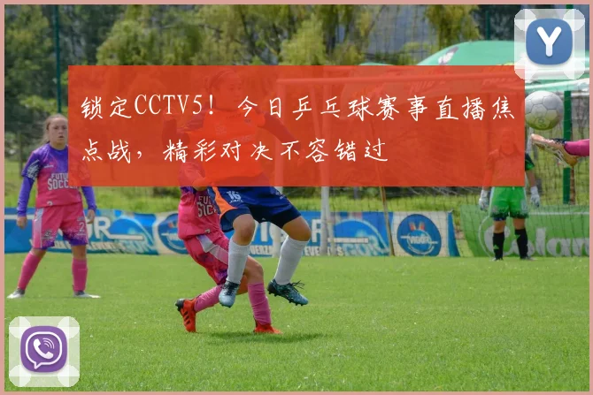 锁定CCTV5！今日乒乓球赛事直播焦点战，精彩对决不容错过