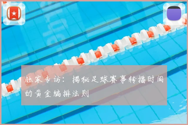 独家专访:揭秘足球赛事转播时间的黄金编排法则