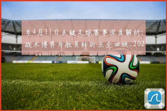 年4月11日关键足球赛事深度解析：战术博弈与胜负转折点全回顾_20260612164625